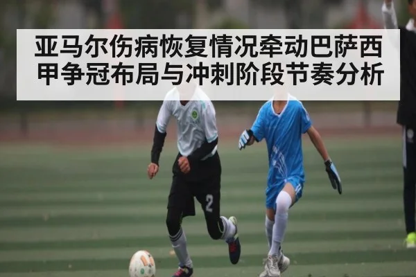 亚马尔伤病恢复情况牵动巴萨西甲争冠布局与冲刺阶段节奏分析