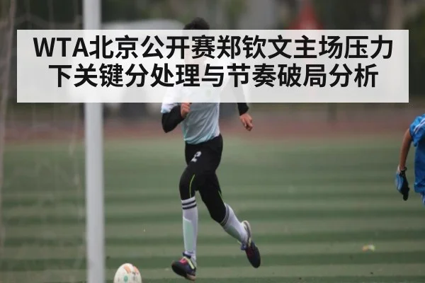 WTA北京公开赛郑钦文主场压力下关键分处理与节奏破局分析