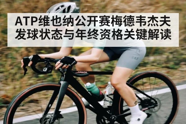 ATP维也纳公开赛梅德韦杰夫发球状态与年终资格关键解读