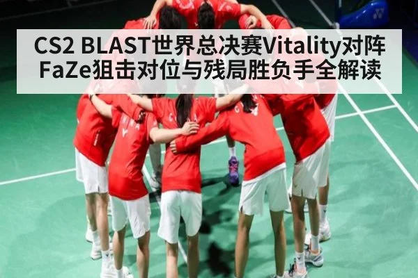 CS2 BLAST世界总决赛Vitality对阵FaZe狙击对位与残局胜负手全解读
