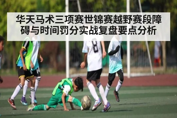 华天马术三项赛世锦赛越野赛段障碍与时间罚分实战复盘要点分析