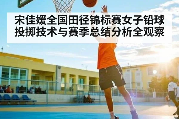 宋佳媛全国田径锦标赛女子铅球投掷技术与赛季总结分析全观察