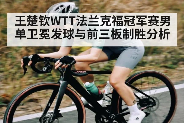 王楚钦WTT法兰克福冠军赛男单卫冕发球与前三板制胜分析