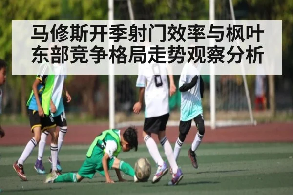 马修斯开季射门效率与枫叶东部竞争格局走势观察分析