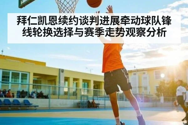 拜仁凯恩续约谈判进展牵动球队锋线轮换选择与赛季走势观察分析