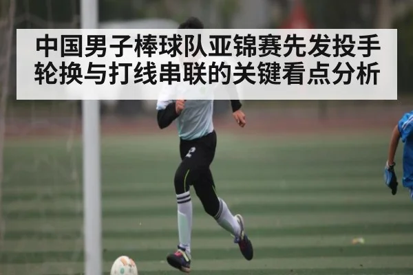 中国男子棒球队亚锦赛先发投手轮换与打线串联的关键看点分析